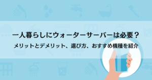 一人暮らしにウォーターサーバーは必要？メリットとデメリット、選び方、おすすめ機種を紹介