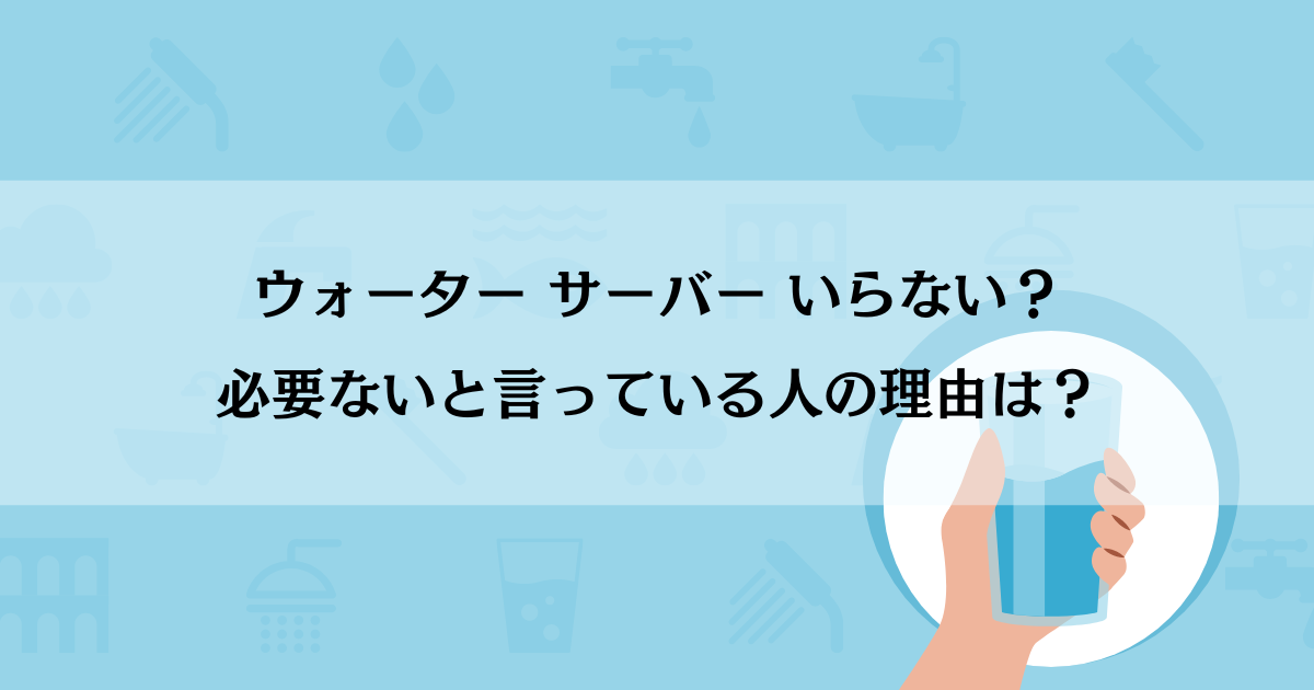 ウォーター サーバー いらない？必要ないと言っている人の理由は？