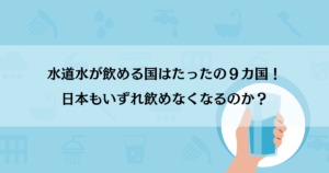 水道水が飲める国はなんとたったの９カ国！日本もいずれ飲めなくなるのか？