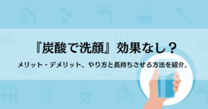 『炭酸で洗顔』効果なし？メリット・デメリット、やり方と長持ちさせる方法を紹介。