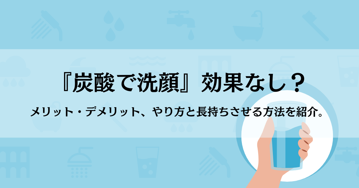 『炭酸で洗顔』効果なし？メリット・デメリット、やり方と長持ちさせる方法を紹介。